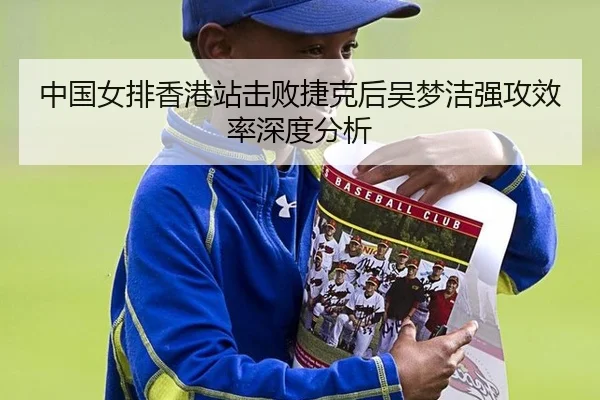 中国女排香港站击败捷克后吴梦洁强攻效率深度分析